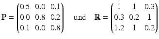 $$\displaystyle\mathbf{P}=\begin{pmatrix}0.5&0.0&0.1\\ 0.0&0.8&0.2\\ 0.1&0.0&0.8\end{pmatrix}\quad\text{und}\quad\mathbf{R}=\begin{pmatrix}1&1&0.3\\ 0.3&0.2&1\\ 1.2&1&0.2\end{pmatrix}$$