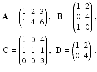 $$\displaystyle\begin{aligned}\displaystyle\mathbf{A}&\displaystyle=\begin{pmatrix}1&2&3\\ 1&4&6\end{pmatrix},&\displaystyle\mathbf{B}=\begin{pmatrix}1&2\\ 0&4\\ 1&0\end{pmatrix},\\ \displaystyle\mathbf{C}&\displaystyle=\begin{pmatrix}1&0&4\\ 1&1&1\\ 0&0&3\end{pmatrix},&\displaystyle\mathbf{D}=\begin{pmatrix}1&2\\ 0&4\end{pmatrix}\,.\end{aligned}$$