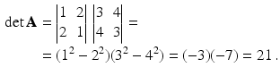 $$\begin{aligned}\displaystyle\det\mathbf{A}&\displaystyle=\begin{vmatrix}1&2\\ 2&1\end{vmatrix}\,\begin{vmatrix}3&4\\ 4&3\end{vmatrix}=\\ \displaystyle&\displaystyle=(1^{2}-2^{2})(3^{2}-4^{2})=(-3)(-7)=21\,.\end{aligned}$$