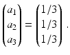 $$\displaystyle\begin{pmatrix}a_{1}\\ a_{2}\\ a_{3}\end{pmatrix}=\begin{pmatrix}1/3\\ 1/3\\ 1/3\end{pmatrix}\,.$$