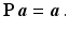 $$\displaystyle\mathbf{P}\,\boldsymbol{a}=\boldsymbol{a}\,.$$