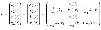 $$\displaystyle\dot{\boldsymbol{z}}=\begin{pmatrix}\dot{z}_{1}(t)\\ \dot{z}_{2}(t)\\ \dot{z}_{3}(t)\\ \dot{z}_{4}(t)\end{pmatrix}=\begin{pmatrix}\dot{x}_{1}(t)\\ \ddot{x}_{1}(t)\\ \dot{x}_{2}(t)\\ \ddot{x}_{2}(t)\end{pmatrix}=\begin{pmatrix}z_{2}(t)\\ -\frac{1}{m_{1}}\,(k_{1}+k_{2})\,x_{1}+\frac{1}{m_{1}}\,k_{2}\,x_{2}\\ z_{4}(t)\\ \frac{1}{m_{2}}\,k_{2}\,x_{1}-\frac{1}{m_{2}}\,(k_{2}+k_{3})\,x_{2}\end{pmatrix}$$