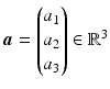 $$\boldsymbol{a}=\begin{pmatrix}a_{1}\\ a_{2}\\ a_{3}\end{pmatrix}\in\mathbb{R}^{3}$$