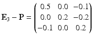 $$\mathbf{E}_{3}-\mathbf{P}=\begin{pmatrix}0.5&0.0&-0.1\\ 0.0&0.2&-0.2\\ -0.1&0.0&0.2\end{pmatrix}$$