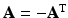 $$\mathbf{A}=-\mathbf{A}^{\mathrm{T}}$$