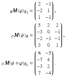 $$\begin{aligned}\displaystyle_{B}\boldsymbol{M}(\varphi)_{E_{2}}&\displaystyle=\begin{pmatrix}2&-1\\ -2&1\\ 1&-1\end{pmatrix},\\ \displaystyle_{C}\boldsymbol{M}(\psi)_{B}&\displaystyle=\begin{pmatrix}5&2&2\\ -3&0&-1\\ -2&-1&-1\\ 3&0&1\end{pmatrix},\\ \displaystyle_{C}\boldsymbol{M}(\psi\circ\varphi)_{E_{2}}&\displaystyle=\begin{pmatrix}8&-5\\ -7&4\\ -3&2\\ 7&-4\end{pmatrix}.\end{aligned}$$