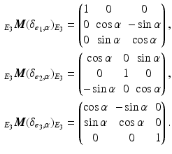 $$\begin{aligned}\displaystyle_{E_{3}}\boldsymbol{M}(\delta_{\boldsymbol{e}_{1},\alpha})_{E_{3}}&\displaystyle=\begin{pmatrix}1&0&0\\ 0&\cos\alpha&-\sin\alpha\\ 0&\sin\alpha&\cos\alpha\end{pmatrix},\\ \displaystyle_{E_{3}}\boldsymbol{M}(\delta_{\boldsymbol{e}_{2},\alpha})_{E_{3}}&\displaystyle=\begin{pmatrix}\cos\alpha&0&\sin\alpha\\ 0&1&0\\ -\sin\alpha&0&\cos\alpha\end{pmatrix},\\ \displaystyle_{E_{3}}\boldsymbol{M}(\delta_{\boldsymbol{e}_{3},\alpha})_{E_{3}}&\displaystyle=\begin{pmatrix}\cos\alpha&-\sin\alpha&0\\ \sin\alpha&\cos\alpha&0\\ 0&0&1\end{pmatrix}.\end{aligned}$$