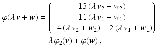 $$\begin{aligned}\displaystyle\varphi(\lambda\,\boldsymbol{v}+\boldsymbol{w})&\displaystyle=\begin{pmatrix}13\,(\lambda\,v_{2}+w_{2})\\ 11\,(\lambda\,v_{1}+w_{1})\\ -4\,(\lambda\,v_{2}+w_{2})-2\,(\lambda\,v_{1}+w_{1})\end{pmatrix}\\ \displaystyle&\displaystyle=\lambda\,\varphi_{2}(\boldsymbol{v})+\varphi(\boldsymbol{w})\,,\end{aligned}$$