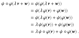 $$\begin{aligned}\displaystyle\psi\circ\varphi(\lambda\,\boldsymbol{v}+\boldsymbol{w})&\displaystyle=\psi(\varphi(\lambda\,\boldsymbol{v}+\boldsymbol{w}))\\ \displaystyle&\displaystyle=\psi(\lambda\,\varphi(\boldsymbol{v})+\varphi(\boldsymbol{w}))\\ \displaystyle&\displaystyle=\psi(\lambda\,\varphi(\boldsymbol{v})+\psi(\varphi(\boldsymbol{w}))\\ \displaystyle&\displaystyle=\lambda\,\psi(\varphi(\boldsymbol{v}))+\psi(\varphi(\boldsymbol{w}))\\ \displaystyle&\displaystyle=\lambda\,\psi\circ\varphi(\boldsymbol{v})+\psi\circ\varphi(\boldsymbol{w})\,.\end{aligned}$$