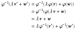 $$\begin{aligned}\displaystyle\varphi^{-1}(\lambda\,\boldsymbol{v}^{\prime}+\boldsymbol{w}^{\prime})&\displaystyle=\varphi^{-1}(\lambda\,\varphi(\boldsymbol{v})+\varphi(\boldsymbol{w}))\\ \displaystyle&\displaystyle=\varphi^{-1}(\varphi(\lambda\,\boldsymbol{v}+\boldsymbol{w})\\ \displaystyle&\displaystyle=\lambda\,\boldsymbol{v}+\boldsymbol{w}\\ \displaystyle&\displaystyle=\lambda\,\varphi^{-1}(\boldsymbol{v}^{\prime})+\varphi^{-1}(\boldsymbol{w}^{\prime})\end{aligned}$$