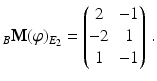 $$\displaystyle_{B}\mathbf{M}(\varphi)_{E_{2}}=\begin{pmatrix}2&-1\\ -2&1\\ 1&-1\end{pmatrix}\,.$$