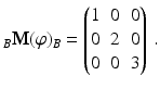 $$\displaystyle_{B}\mathbf{M}(\varphi)_{B}=\begin{pmatrix}1&0&0\\ 0&2&0\\ 0&0&3\end{pmatrix}\,.$$