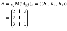 $$\begin{aligned}\displaystyle\mathbf{S}&\displaystyle={}_{E_{3}}\mathbf{M}(\text{id}_{\mathbb{R}^{3}})_{B}=((\boldsymbol{b}_{1},\,\boldsymbol{b}_{2},\,\boldsymbol{b}_{3}))\\ \displaystyle&\displaystyle=\begin{pmatrix}2&1&2\\ 2&1&1\\ 3&1&1\end{pmatrix}\,.\end{aligned}$$