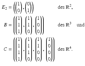 $$\displaystyle\begin{aligned}\displaystyle E_{2}&\displaystyle=\left(\begin{pmatrix}1\\ 0\end{pmatrix},\begin{pmatrix}0\\ 1\end{pmatrix}\right)&\displaystyle&\displaystyle\text{des $\mathbb{R}^{2}$,}\\ \displaystyle B&\displaystyle=\left(\begin{pmatrix}1\\ 1\\ 1\end{pmatrix},\begin{pmatrix}1\\ 1\\ 0\end{pmatrix},\begin{pmatrix}1\\ 0\\ 0\end{pmatrix}\right)&\displaystyle&\displaystyle\text{des $\mathbb{R}^{3}$}\quad\text{und}\\ \displaystyle C&\displaystyle=\left(\begin{pmatrix}1\\ 1\\ 1\\ 1\end{pmatrix},\begin{pmatrix}1\\ 1\\ 1\\ 0\end{pmatrix},\begin{pmatrix}1\\ 1\\ 0\\ 0\end{pmatrix},\,\begin{pmatrix}1\\ 0\\ 0\\ 0\end{pmatrix}\right)&\displaystyle&\displaystyle\text{des $\mathbb{R}^{4}$.}\end{aligned}$$