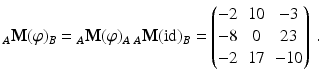 $$\displaystyle_{A}\mathbf{M}(\varphi)_{B}={}_{A}\mathbf{M}(\varphi)_{A}\,{}_{A}\mathbf{M}(\text{id})_{B}=\begin{pmatrix}-2&10&-3\\ -8&0&23\\ -2&17&-10\end{pmatrix}\,.$$