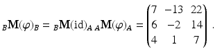 $$\displaystyle_{B}\mathbf{M}(\varphi)_{B}={}_{B}\mathbf{M}(\text{id})_{A}\,{}_{A}\mathbf{M}(\varphi)_{A}=\begin{pmatrix}7&-13&22\\ 6&-2&14\\ 4&1&7\end{pmatrix}\,.$$