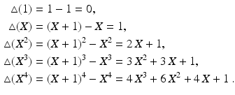 $$\begin{aligned}\displaystyle\triangle(1)&\displaystyle=1-1=0,\\ \displaystyle\triangle(X)&\displaystyle=(X+1)-X=1,\\ \displaystyle\triangle(X^{2})&\displaystyle=(X+1)^{2}-X^{2}=2\,X+1,\\ \displaystyle\triangle(X^{3})&\displaystyle=(X+1)^{3}-X^{3}=3\,X^{2}+3\,X+1,\\ \displaystyle\triangle(X^{4})&\displaystyle=(X+1)^{4}-X^{4}=4\,X^{3}+6\,X^{2}+4\,X+1\,.\end{aligned}$$