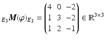 $$\displaystyle_{E_{3}}\boldsymbol{M}(\varphi)_{E_{3}}=\begin{pmatrix}4&0&-2\\ 1&3&-2\\ 1&2&-1\end{pmatrix}\in\mathbb{R}^{3\times 3}$$