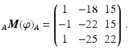 $$\displaystyle_{A}\boldsymbol{M}(\varphi)_{A}=\begin{pmatrix}1&-18&15\\ -1&-22&15\\ 1&-25&22\end{pmatrix}\,.$$