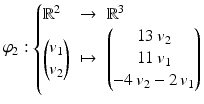 $$\varphi_{2}:\left\{\begin{array}[]{@{}lll@{}}\mathbb{R}^{2}&\to&\mathbb{R}^{3}\\ \begin{pmatrix}v_{1}\\ v_{2}\end{pmatrix}&\mapsto&\begin{pmatrix}13\,v_{2}\\ 11\,v_{1}\\ -4\,v_{2}-2\,v_{1}\end{pmatrix}\end{array}\right.$$