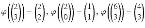 $$\varphi\left(\begin{pmatrix}2\\ 3\end{pmatrix}\right)=\begin{pmatrix}2\\ 2\end{pmatrix},\,\varphi\left(\begin{pmatrix}2\\ 0\end{pmatrix}\right)=\begin{pmatrix}1\\ 1\end{pmatrix},\,\varphi\left(\begin{pmatrix}6\\ 3\end{pmatrix}\right)=\begin{pmatrix}4\\ 3\end{pmatrix}$$