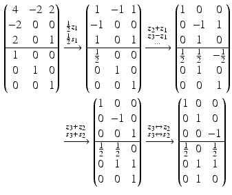 $$\begin{aligned}\displaystyle\begin{pmatrix}4&-2&2\\ -2&0&0\\ 2&0&1\\ \hline 1&0&0\\ 0&1&0\\ 0&0&1\end{pmatrix}&\displaystyle\xrightarrow{\substack{\frac{1}{2}\boldsymbol{z}_{1}\\ \frac{1}{2}\boldsymbol{s}_{1}}}\begin{pmatrix}1&-1&1\\ -1&0&0\\ 1&0&1\\ \hline\frac{1}{2}&0&0\\ 0&1&0\\ 0&0&1\end{pmatrix}\xrightarrow{\substack{\boldsymbol{z}_{2}+\boldsymbol{z}_{1}\\ \boldsymbol{z}_{3}-\boldsymbol{z}_{1}\\ \dots}}\begin{pmatrix}1&0&0\\ 0&-1&1\\ 0&1&0\\ \hline\frac{1}{2}&\frac{1}{2}&-\frac{1}{2}\\ 0&1&0\\ 0&0&1\end{pmatrix}\\ \displaystyle&\displaystyle\xrightarrow{\substack{\boldsymbol{z}_{3}+\boldsymbol{z}_{2}\\ \boldsymbol{s}_{3}+\boldsymbol{s}_{2}}}\begin{pmatrix}1&0&0\\ 0&-1&0\\ 0&0&1\\ \hline\frac{1}{2}&\frac{1}{2}&0\\ 0&1&1\\ 0&0&1\end{pmatrix}\xrightarrow{\substack{\boldsymbol{z}_{3}\leftrightarrow\boldsymbol{z}_{2}\\ \boldsymbol{s}_{3}\leftrightarrow\boldsymbol{s}_{2}}}\begin{pmatrix}1&0&0\\ 0&1&0\\ 0&0&-1\\ \hline\frac{1}{2}&0&\frac{1}{2}\\ 0&1&1\\ 0&1&0\end{pmatrix}\end{aligned}$$