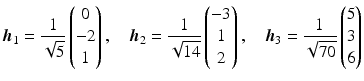 $$\displaystyle\boldsymbol{h}_{1}=\frac{1}{\sqrt{5}}\begin{pmatrix}0\\ -2\\ 1\end{pmatrix},\quad\boldsymbol{h}_{2}=\frac{1}{\sqrt{14}}\begin{pmatrix}-3\\ 1\\ 2\end{pmatrix},\quad\boldsymbol{h}_{3}=\frac{1}{\sqrt{70}}\begin{pmatrix}5\\ 3\\ 6\end{pmatrix}$$