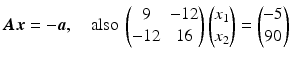 $$\displaystyle\boldsymbol{A}\boldsymbol{x}=-\boldsymbol{a},\quad\text{also }\begin{pmatrix}9&-12\\ -12&16\end{pmatrix}\begin{pmatrix}x_{1}\\ x_{2}\end{pmatrix}=\begin{pmatrix}-5\\ 90\end{pmatrix}$$