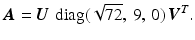 $$\displaystyle\boldsymbol{A}=\boldsymbol{U}\,\mathop{\mathrm{diag}}(\sqrt{72},\,9,\,0)\,\boldsymbol{V}^{T}.$$