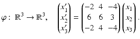 $$\displaystyle\varphi:\ \mathbb{R}^{3}\to\mathbb{R}^{3},\quad\begin{pmatrix}x_{1}^{\prime}\\ x_{2}^{\prime}\\ x_{3}^{\prime}\end{pmatrix}=\begin{pmatrix}-2&4&-4\\ 6&6&3\\ -2&4&-4\end{pmatrix}\begin{pmatrix}x_{1}\\ x_{2}\\ x_{3}\end{pmatrix}.$$