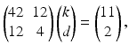 $$\displaystyle\begin{pmatrix}42&12\\ 12&4\end{pmatrix}\begin{pmatrix}k\\ d\end{pmatrix}=\begin{pmatrix}11\\ 2\end{pmatrix},$$