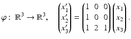 $$\displaystyle\varphi:\ \mathbb{R}^{3}\to\mathbb{R}^{3},\quad\begin{pmatrix}x_{1}^{\prime}\\ x_{2}^{\prime}\\ x_{3}^{\prime}\end{pmatrix}=\begin{pmatrix}1&0&0\\ 1&0&0\\ 1&2&1\end{pmatrix}\begin{pmatrix}x_{1}\\ x_{2}\\ x_{3}\end{pmatrix}.$$