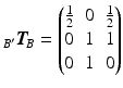 $${}_{B^{\prime}}\boldsymbol{T}_{\!B}=\begin{pmatrix}\tfrac{1}{2}&0&\tfrac{1}{2}\\ 0&1&1\\ 0&1&0\end{pmatrix}$$