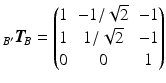 $${}_{B^{\prime}}\boldsymbol{T}_{\!B}=\begin{pmatrix}1&-1/\sqrt{2}&-1\\ 1&1/\sqrt{2}&-1\\ 0&0&1\end{pmatrix}$$