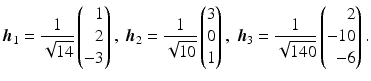 $$\displaystyle\boldsymbol{h}_{1}=\frac{1}{\sqrt{14}}\left(\begin{array}[]{@{}r@{}}1\\ 2\\ -3\end{array}\right),\ \boldsymbol{h}_{2}=\frac{1}{\sqrt{10}}\left(\begin{array}[]{@{}r@{}}3\\ 0\\ 1\end{array}\right),\ \boldsymbol{h}_{3}=\frac{1}{\sqrt{140}}\left(\begin{array}[]{@{}r@{}}2\\ -10\\ -6\end{array}\right).$$