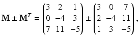 $$\displaystyle\mathbf{M}\pm\mathbf{M}^{T}=\begin{pmatrix}3&2&1\\ 0&-4&3\\ 7&11&-5\end{pmatrix}\pm\begin{pmatrix}3&0&7\\ 2&-4&11\\ 1&3&-5\end{pmatrix},$$