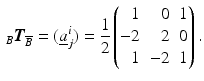 $$\displaystyle\,_{B}\boldsymbol{T}_{\overline{B}}=(\underline{a}^{i}_{j})=\frac{1}{2}\left(\begin{array}[]{@{}rrr@{}}1&0&1\\ -2&2&0\\ 1&-2&1\end{array}\right).$$