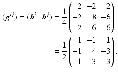 $$\begin{aligned}\displaystyle(g^{ij})=(\boldsymbol{b}^{i}\cdot\boldsymbol{b}^{j})&\displaystyle=\frac{1}{4}\left(\begin{array}[]{@{}rrr@{}}2&-2&2\\ -2&8&-6\\ 2&-6&6\end{array}\right)\\ \displaystyle&\displaystyle=\frac{1}{2}\left(\begin{array}[]{@{}rrr@{}}1&-1&1\\ -1&4&-3\\ 1&-3&3\end{array}\right).\end{aligned}$$