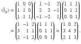 $$\begin{aligned}\displaystyle(\overline{t}_{ij})&\displaystyle=\begin{pmatrix}1&0&0\\ 1&1&0\\ 1&1&1\end{pmatrix}\left(\begin{array}[]{@{}rrr@{}}1&-1&2\\ 2&2&-1\\ -1&-2&1\end{array}\right)\begin{pmatrix}1&1&1\\ 0&1&1\\ 0&0&1\end{pmatrix}\\ \displaystyle&\displaystyle=\left(\begin{array}[]{@{}rrr@{}}1&-1&2\\ 3&1&1\\ 2&-1&2\end{array}\right)\begin{pmatrix}1&1&1\\ 0&1&1\\ 0&0&1\end{pmatrix}=\begin{pmatrix}1&0&2\\ 3&4&5\\ 2&1&3\end{pmatrix}.\end{aligned}$$