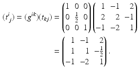 $$\begin{aligned}\displaystyle(t^{i}_{\,j})=(g^{ik})(t_{kj})&\displaystyle=\begin{pmatrix}1&0&0\\ 0&\frac{1}{2}&0\\ 0&0&1\end{pmatrix}\left(\begin{array}[]{@{}rrr@{}}1&-1&2\\ 2&2&-1\\ -1&-2&1\end{array}\right)\\ \displaystyle&\displaystyle=\left(\begin{array}[]{@{}rrr@{}}1&-1&2\\ 1&1&-\frac{1}{2}\\ -1&-2&1\end{array}\right).\end{aligned}$$