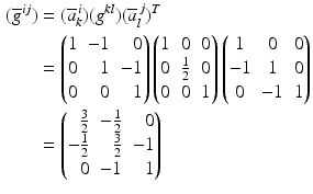 $$\begin{aligned}\displaystyle(\overline{g}^{ij})&\displaystyle=(\overline{a}^{\,i}_{k})(g^{kl})(\overline{a}^{\,j}_{l})^{T}\\ \displaystyle&\displaystyle=\left(\begin{array}[]{@{}rrr@{}}1&-1&0\\ 0&1&-1\\ 0&0&1\end{array}\right)\begin{pmatrix}1&0&0\\ 0&\frac{1}{2}&0\\ 0&0&1\end{pmatrix}\begin{pmatrix}1&0&0\\ -1&1&0\\ 0&-1&1\end{pmatrix}\\ \displaystyle&\displaystyle=\left(\begin{array}[]{@{}rrr@{}}\frac{3}{2}&-\frac{1}{2}&0\\ -\frac{1}{2}&\frac{3}{2}&-1\\ 0&-1&1\end{array}\right)\end{aligned}$$