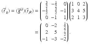 $$\begin{aligned}\displaystyle(\overline{t}^{i}_{\;k})=(\overline{g}^{ij})(\overline{t}_{jk})&\displaystyle=\left(\begin{array}[]{@{}rrr@{}}\frac{3}{2}&-\frac{1}{2}&0\\ -\frac{1}{2}&\frac{3}{2}&-1\\ 0&-1&1\end{array}\right)\begin{pmatrix}1&0&2\\ 3&4&5\\ 2&1&3\end{pmatrix}\\ \displaystyle&\displaystyle=\left(\begin{array}[]{@{}rrr@{}}0&-2&\frac{1}{2}\\ 2&5&\frac{7}{2}\\ -1&-3&-2\end{array}\right).\end{aligned}$$