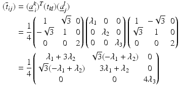 $$\begin{aligned}\displaystyle(\overline{t}_{ij})&\displaystyle=(\underline{a}^{k}_{\,i})^{T}(t_{kl})(\underline{a}^{l}_{j})\\ \displaystyle&\displaystyle=\frac{1}{4} \begin{pmatrix}1&\sqrt{3}&0\\ -\sqrt{3}&1&0\\ 0&0&2\end{pmatrix}\begin{pmatrix}\lambda_{1}&0&0\\ 0&\lambda_{2}&0\\ 0&0&\lambda_{3}\end{pmatrix}\begin{pmatrix}1&-\sqrt{3}&0\\ \sqrt{3}&1&0\\ 0&0&2\end{pmatrix}\\ \displaystyle&\displaystyle=\frac{1}{4}\begin{pmatrix}\lambda_{1}+3\lambda_{2}&\sqrt{3}(-\lambda_{1}+\lambda_{2})&0\\ \sqrt{3}(-\lambda_{1}+\lambda_{2})&3\lambda_{1}+\lambda_{2}&0\\ 0&0&4\lambda_{3}\end{pmatrix}\end{aligned}$$