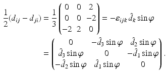 $$\begin{aligned}\displaystyle\frac{1}{2}(d_{ij}-d_{ji})&\displaystyle=\frac{1}{3}\begin{pmatrix}0&0&2\\ 0&0&-2\\ -2&2&0\end{pmatrix}=-\varepsilon_{ijk}\,\hat{d}_{k}\sin\varphi\\ \displaystyle&\displaystyle=\begin{pmatrix}0&-\hat{d}_{3}\sin\varphi&\hat{d}_{2}\sin\varphi\\ \hat{d}_{3}\sin\varphi&0&-\hat{d}_{1}\sin\varphi\\ -\hat{d}_{2}\sin\varphi&\hat{d}_{1}\sin\varphi&0\end{pmatrix}.\end{aligned}$$