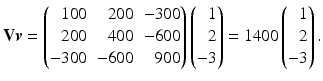 $$\displaystyle\mathbf{V}\boldsymbol{v}=\left(\begin{array}[]{@{}rrr@{}}100&200&-300\\ 200&400&-600\\ -300&-600&900\end{array}\right)\left(\begin{array}[]{@{}r@{}}1\\ 2\\ -3\end{array}\right)=1400\left(\begin{array}[]{@{}r@{}}1\\ 2\\ -3\end{array}\right).$$