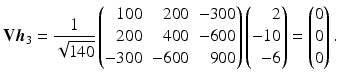 $$\displaystyle\mathbf{V}\boldsymbol{h}_{3}=\frac{1}{\sqrt{140}}\left(\begin{array}[]{@{}rrr@{}}100&200&-300\\ 200&400&-600\\ -300&-600&900\end{array}\right)\left(\begin{array}[]{@{}r@{}}2\\ -10\\ -6\end{array}\right)=\begin{pmatrix}0\\ 0\\ 0\end{pmatrix}.$$