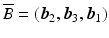 $$\overline{B}=(\boldsymbol{b}_{2},\boldsymbol{b}_{3},\boldsymbol{b}_{1})$$