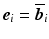 $$\boldsymbol{e}_{i}=\overline{\boldsymbol{b}}_{i}$$