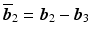 $$\overline{\boldsymbol{b}}_{2}=\boldsymbol{b}_{2}-\boldsymbol{b}_{3}$$