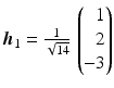 $$\boldsymbol{h}_{1}=\frac{1}{\sqrt{14}}\,\left(\begin{array}[]{@{}r@{}}1\\ 2\\ -3\end{array}\right)$$